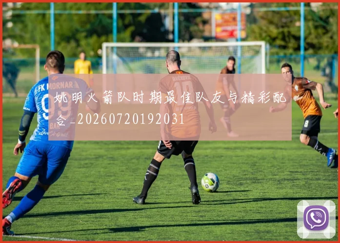 姚明火箭队时期最佳队友与精彩配合_20260720192031