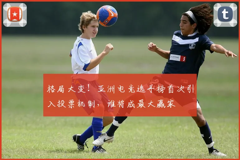 格局大变!亚洲电竞选手榜首次引入投票机制,谁将成最大赢家