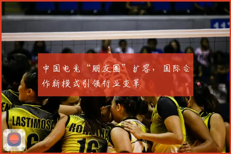 中国电竞“朋友圈”扩容，国际合作新模式引领行业变革