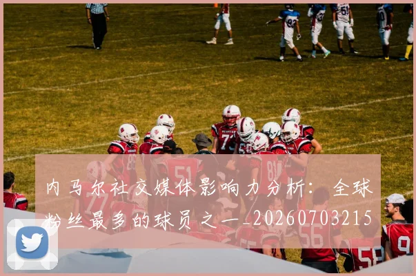 内马尔社交媒体影响力分析：全球粉丝最多的球员之一_20260703215427