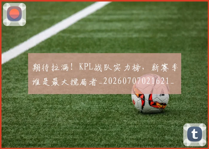 期待拉满！KPL战队实力榜，新赛季谁是最大搅局者_20260707021621_20260731173719