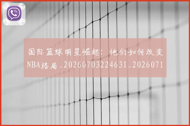 国际篮球明星崛起：他们如何改变NBA格局_20260703224631_20260719165737