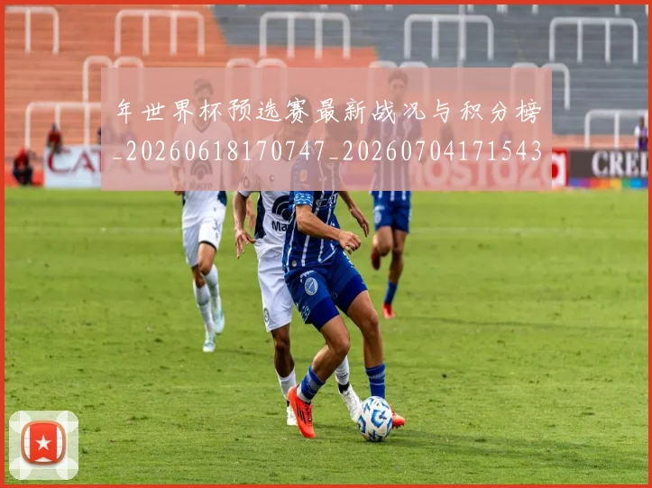 年世界杯预选赛最新战况与积分榜_20260618170747_20260704171543_20260722154954