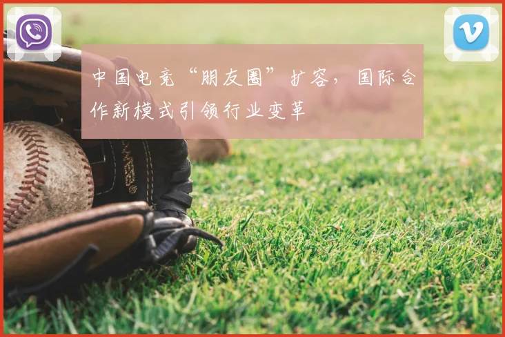 中国电竞“朋友圈”扩容，国际合作新模式引领行业变革