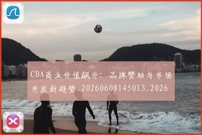CBA商业价值飙升：品牌赞助与市场开发新趋势_20260608145013_20260701210443_20260713214535