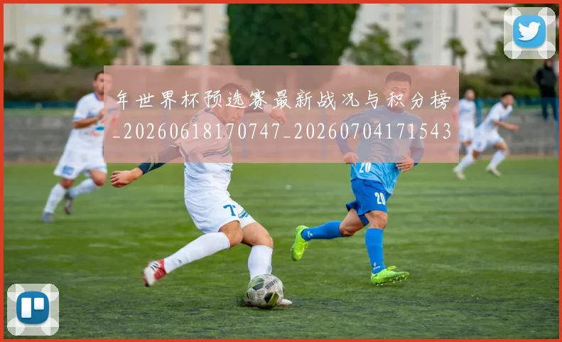 年世界杯预选赛最新战况与积分榜_20260618170747_20260704171543_20260722154954