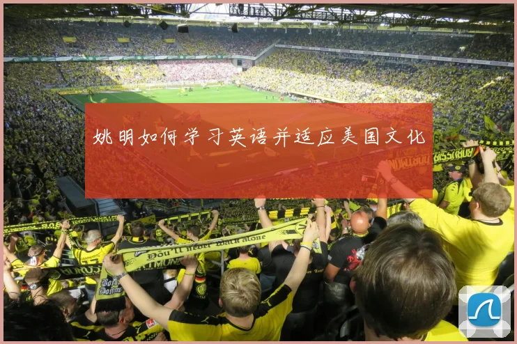 姚明如何学习英语并适应美国文化