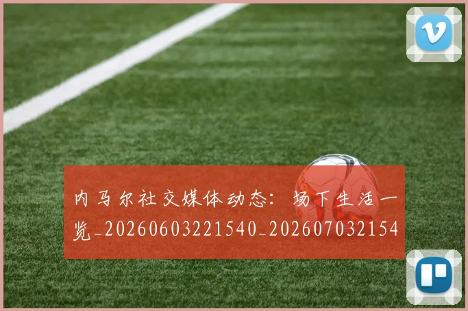 内马尔社交媒体动态：场下生活一览_20260603221540_20260703215425