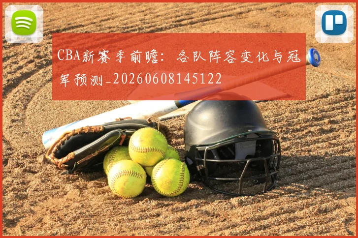 CBA新赛季前瞻:各队阵容变化与冠军预测_20260608145122