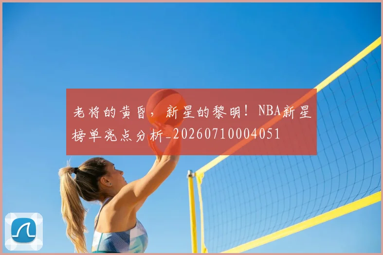 老将的黄昏，新星的黎明！NBA新星榜单亮点分析_20260710004051