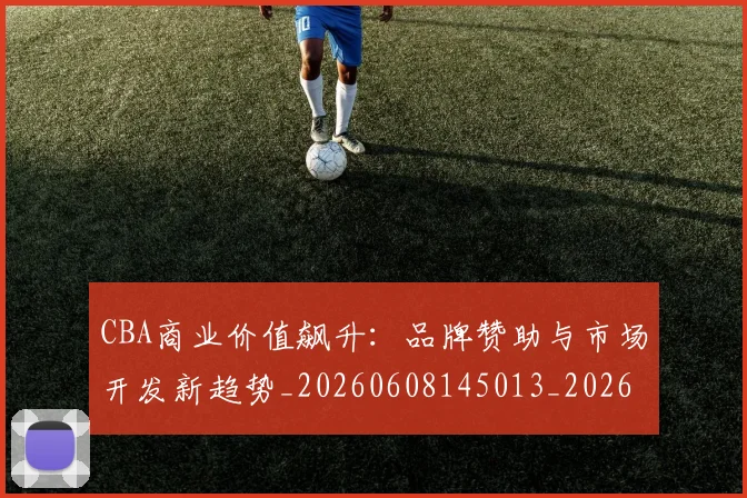 CBA商业价值飙升：品牌赞助与市场开发新趋势_20260608145013_20260701210443