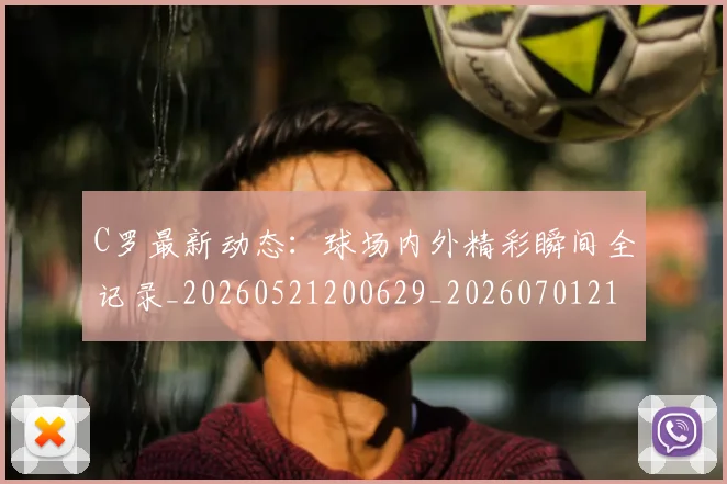 C罗最新动态：球场内外精彩瞬间全记录_20260521200629_20260701213044