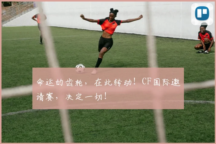 命运的齿轮,在此转动!CF国际邀请赛,决定一切!