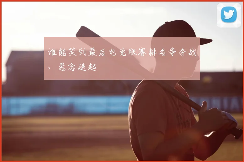谁能笑到最后电竞联赛排名争夺战，悬念迭起