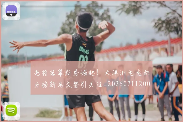 老将落幕新秀崛起！大洋洲电竞积分榜新老交替引关注_20260711200934