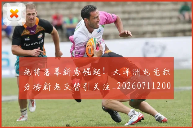 老将落幕新秀崛起！大洋洲电竞积分榜新老交替引关注_20260711200934